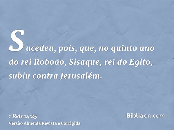 Sucedeu, pois, que, no quinto ano do rei Roboão, Sisaque, rei do Egito, subiu contra Jerusalém.