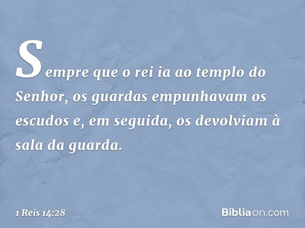 Sempre que o rei ia ao templo do Senhor, os guardas empunhavam os escudos e, em seguida, os devolviam à sala da guarda. -- 1 Reis 14:28