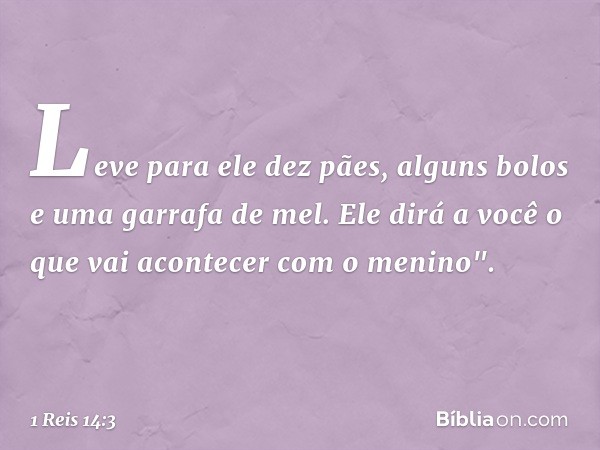 Leve para ele dez pães, alguns bolos e uma garrafa de mel. Ele dirá a você o que vai acontecer com o menino". -- 1 Reis 14:3