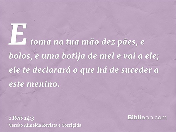 E toma na tua mão dez pães, e bolos, e uma botija de mel e vai a ele; ele te declarará o que há de suceder a este menino.