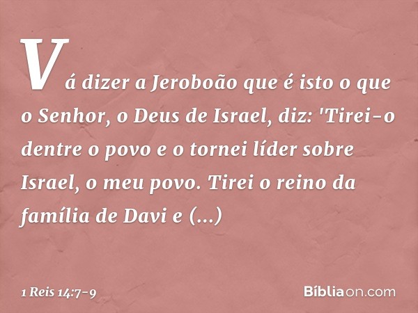 Vá dizer a Jeroboão que é isto o que o Senhor, o Deus de Israel, diz: 'Tirei-o dentre o povo e o tornei líder sobre Israel, o meu povo. Tirei o reino da família