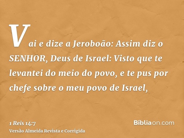 Vai e dize a Jeroboão: Assim diz o SENHOR, Deus de Israel: Visto que te levantei do meio do povo, e te pus por chefe sobre o meu povo de Israel,