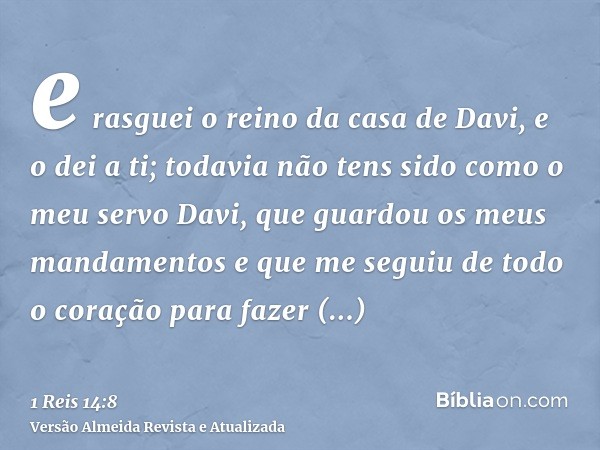 e rasguei o reino da casa de Davi, e o dei a ti; todavia não tens sido como o meu servo Davi, que guardou os meus mandamentos e que me seguiu de todo o coração 