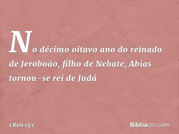 No décimo oitavo ano do reinado de Jeroboão, filho de Nebate, Abias tornou-se rei de Judá -- 1 Reis 15:1