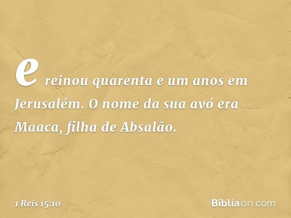 e reinou quarenta e um anos em Jerusalém. O nome da sua avó era Maaca, filha de Absalão. -- 1 Reis 15:10