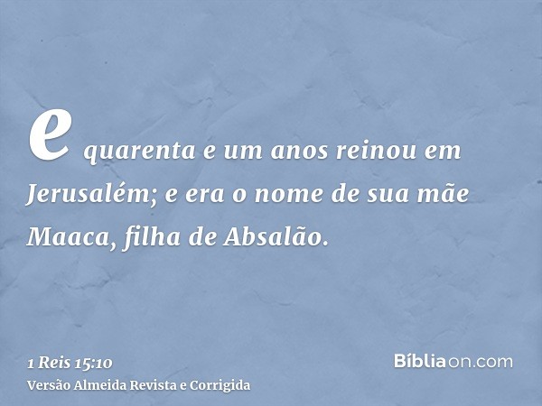 e quarenta e um anos reinou em Jerusalém; e era o nome de sua mãe Maaca, filha de Absalão.