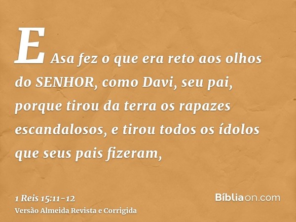 E Asa fez o que era reto aos olhos do SENHOR, como Davi, seu pai,porque tirou da terra os rapazes escandalosos, e tirou todos os ídolos que seus pais fizeram,