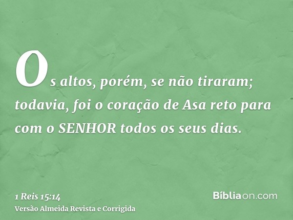 Os altos, porém, se não tiraram; todavia, foi o coração de Asa reto para com o SENHOR todos os seus dias.