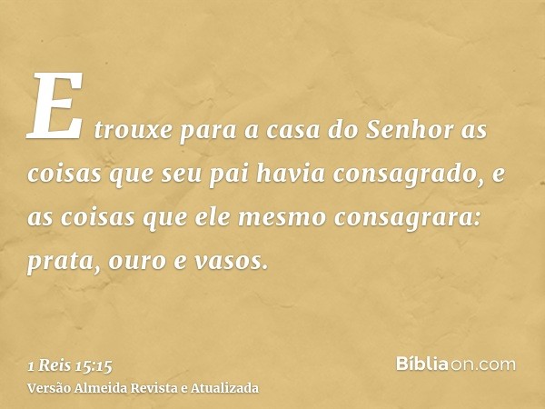 E trouxe para a casa do Senhor as coisas que seu pai havia consagrado, e as coisas que ele mesmo consagrara: prata, ouro e vasos.