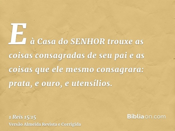 E à Casa do SENHOR trouxe as coisas consagradas de seu pai e as coisas que ele mesmo consagrara: prata, e ouro, e utensílios.