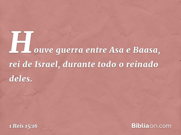 Houve guerra entre Asa e Baasa, rei de Israel, durante todo o reinado deles. -- 1 Reis 15:16