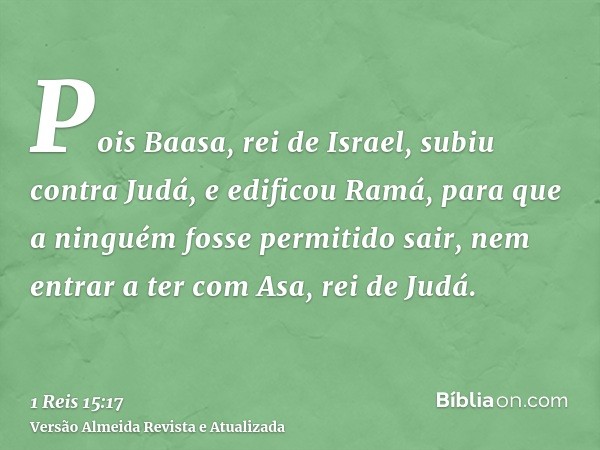 Pois Baasa, rei de Israel, subiu contra Judá, e edificou Ramá, para que a ninguém fosse permitido sair, nem entrar a ter com Asa, rei de Judá.