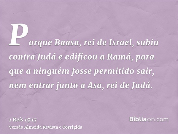 Porque Baasa, rei de Israel, subiu contra Judá e edificou a Ramá, para que a ninguém fosse permitido sair, nem entrar junto a Asa, rei de Judá.