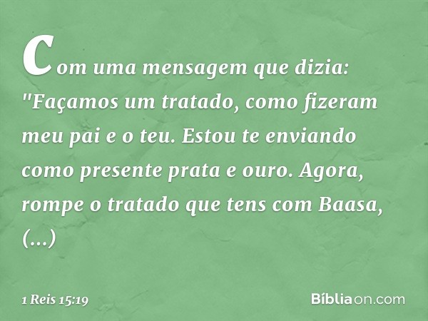 com uma mensagem que dizia: "Faça­mos um tratado, como fizeram meu pai e o teu. Estou te enviando como presente prata e ouro. Agora, rompe o tratado que tens co