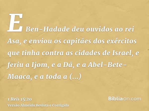 E Ben-Hadade deu ouvidos ao rei Asa, e enviou os capitães dos exércitos que tinha contra as cidades de Israel, e feriu a Ijom, e a Dã, e a Abel-Bete-Maaca, e a 