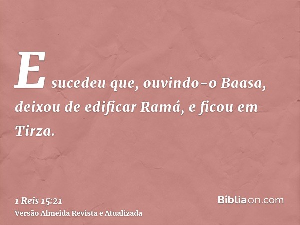 E sucedeu que, ouvindo-o Baasa, deixou de edificar Ramá, e ficou em Tirza.