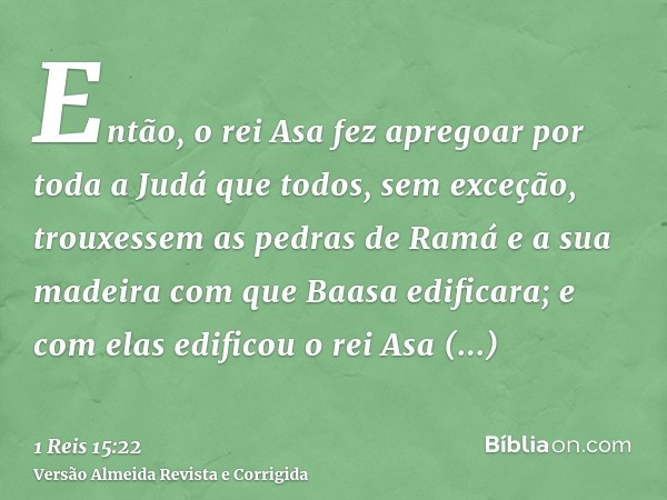 Então, o rei Asa fez apregoar por toda a Judá que todos, sem exceção, trouxessem as pedras de Ramá e a sua madeira com que Baasa edificara; e com elas edificou 