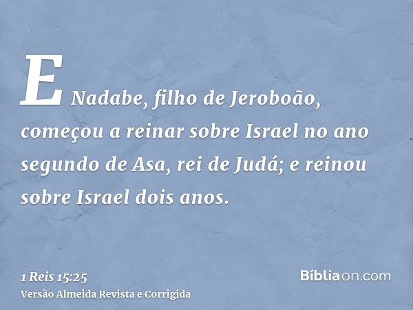 E Nadabe, filho de Jeroboão, começou a reinar sobre Israel no ano segundo de Asa, rei de Judá; e reinou sobre Israel dois anos.