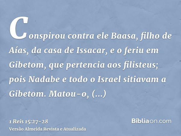 Conspirou contra ele Baasa, filho de Aías, da casa de Issacar, e o feriu em Gibetom, que pertencia aos filisteus; pois Nadabe e todo o Israel sitiavam a Gibetom