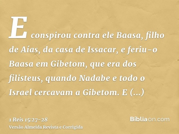 E conspirou contra ele Baasa, filho de Aías, da casa de Issacar, e feriu-o Baasa em Gibetom, que era dos filisteus, quando Nadabe e todo o Israel cercavam a Gib