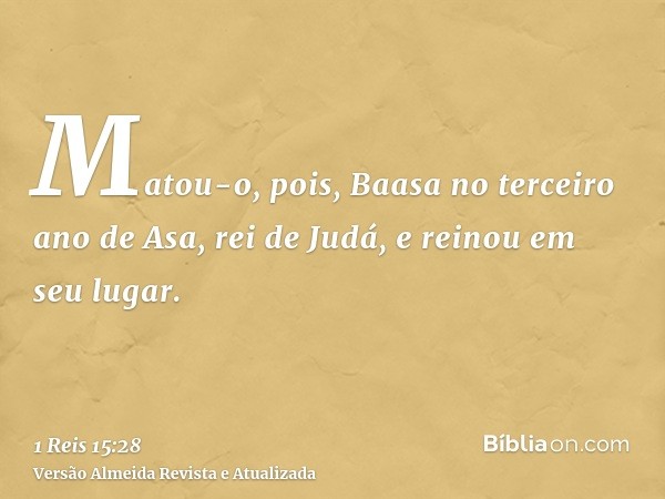 Matou-o, pois, Baasa no terceiro ano de Asa, rei de Judá, e reinou em seu lugar.