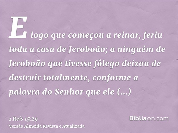 E logo que começou a reinar, feriu toda a casa de Jeroboão; a ninguém de Jeroboão que tivesse fôlego deixou de destruir totalmente, conforme a palavra do Senhor