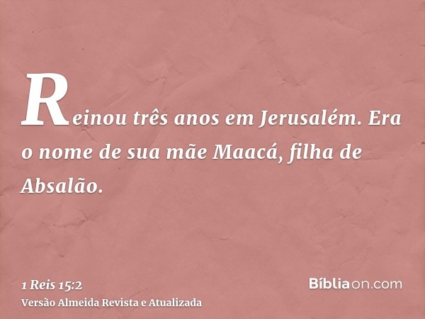 Reinou três anos em Jerusalém. Era o nome de sua mãe Maacá, filha de Absalão.