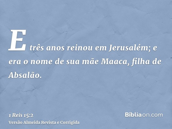 E três anos reinou em Jerusalém; e era o nome de sua mãe Maaca, filha de Absalão.