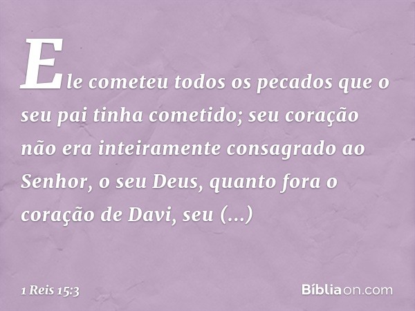 Ele cometeu todos os pecados que o seu pai tinha cometido; seu coração não era inteiramente consagrado ao Senhor, o seu Deus, quanto fora o coração de Davi, seu