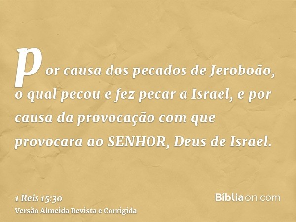 por causa dos pecados de Jeroboão, o qual pecou e fez pecar a Israel, e por causa da provocação com que provocara ao SENHOR, Deus de Israel.