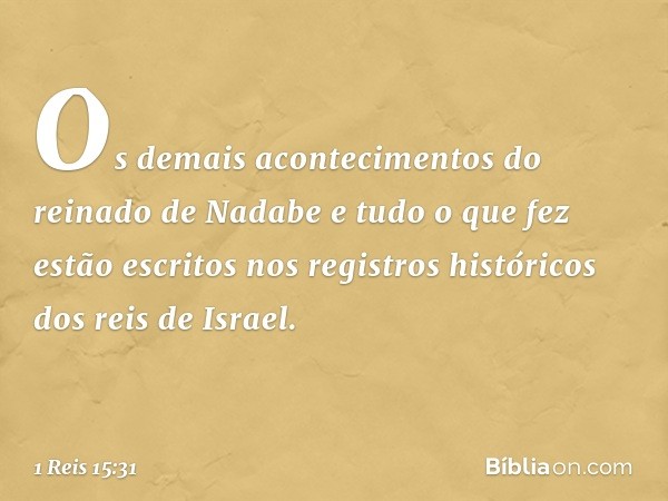 Os demais acontecimentos do reinado de Nadabe e tudo o que fez estão escritos nos registros históricos dos reis de Israel. -- 1 Reis 15:31