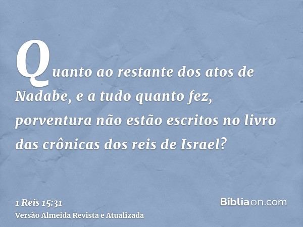 Quanto ao restante dos atos de Nadabe, e a tudo quanto fez, porventura não estão escritos no livro das crônicas dos reis de Israel?