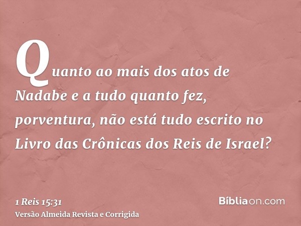 Quanto ao mais dos atos de Nadabe e a tudo quanto fez, porventura, não está tudo escrito no Livro das Crônicas dos Reis de Israel?