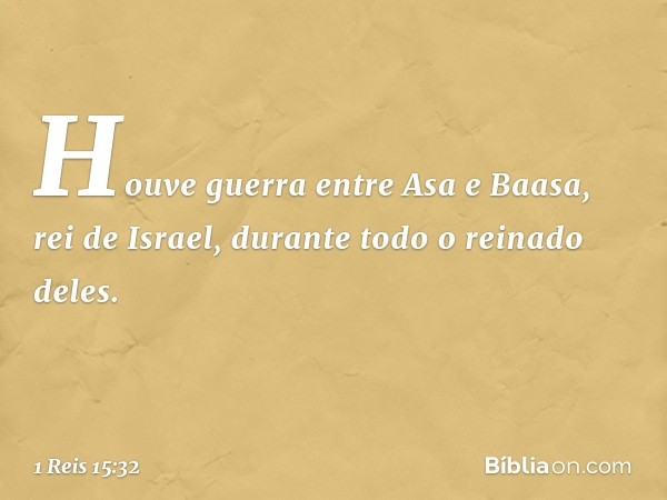 Houve guerra entre Asa e Baasa, rei de Israel, durante todo o reinado deles. -- 1 Reis 15:32