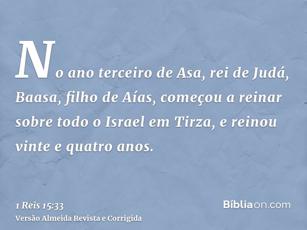 No ano terceiro de Asa, rei de Judá, Baasa, filho de Aías, começou a reinar sobre todo o Israel em Tirza, e reinou vinte e quatro anos.