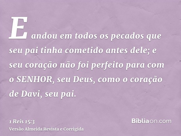 E andou em todos os pecados que seu pai tinha cometido antes dele; e seu coração não foi perfeito para com o SENHOR, seu Deus, como o coração de Davi, seu pai.