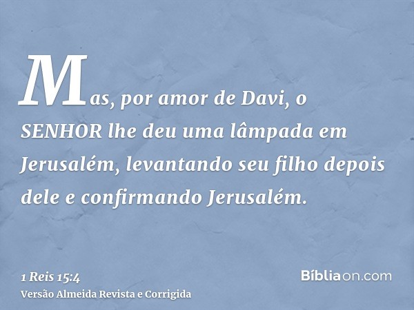 Mas, por amor de Davi, o SENHOR lhe deu uma lâmpada em Jerusalém, levantando seu filho depois dele e confirmando Jerusalém.