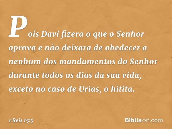 Pois Davi fizera o que o Senhor aprova e não deixara de obedecer a nenhum dos mandamentos do Senhor durante todos os dias da sua vida, exceto no caso de Urias, 