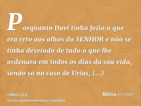 Porquanto Davi tinha feito o que era reto aos olhos do SENHOR e não se tinha desviado de tudo o que lhe ordenara em todos os dias da sua vida, senão só no caso 