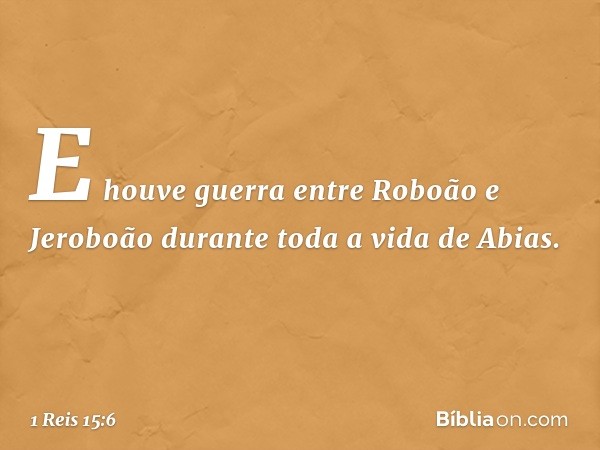 E houve guerra entre Roboão e Jeroboão durante toda a vida de Abias. -- 1 Reis 15:6