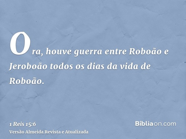 Ora, houve guerra entre Roboão e Jeroboão todos os dias da vida de Roboão.