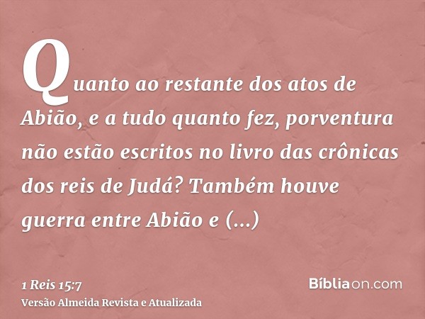 Quanto ao restante dos atos de Abião, e a tudo quanto fez, porventura não estão escritos no livro das crônicas dos reis de Judá? Também houve guerra entre Abião