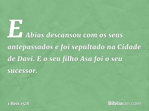 E Abias descansou com os seus antepassados e foi sepultado na Cidade de Davi. E o seu filho Asa foi o seu sucessor. -- 1 Reis 15:8