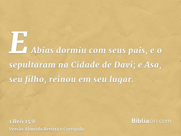 E Abias dormiu com seus pais, e o sepultaram na Cidade de Davi; e Asa, seu filho, reinou em seu lugar.