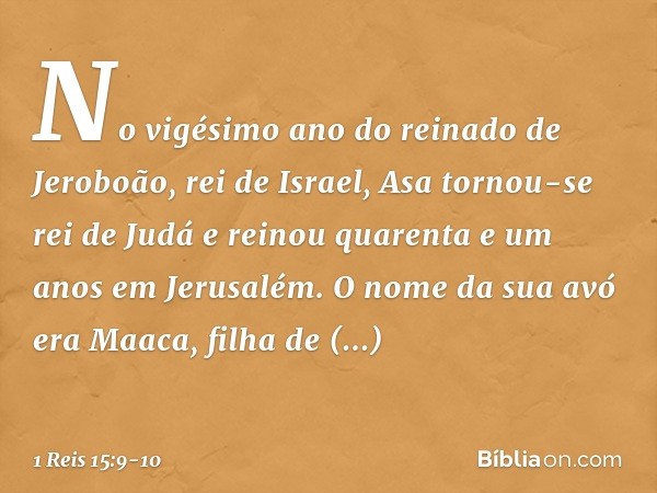 No vigésimo ano do reinado de Jeroboão, rei de Israel, Asa tornou-se rei de Judá e reinou quarenta e um anos em Jerusalém. O nome da sua avó era Maaca, filha de