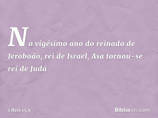 No vigésimo ano do reinado de Jeroboão, rei de Israel, Asa tornou-se rei de Judá -- 1 Reis 15:9