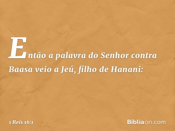 Então a palavra do Senhor contra Baasa veio a Jeú, filho de Hanani: -- 1 Reis 16:1