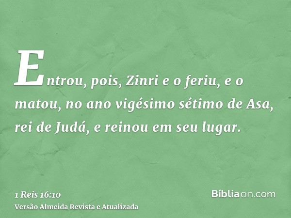 Entrou, pois, Zinri e o feriu, e o matou, no ano vigésimo sétimo de Asa, rei de Judá, e reinou em seu lugar.