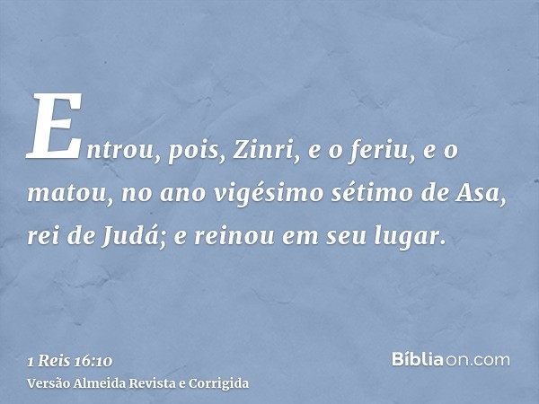 Entrou, pois, Zinri, e o feriu, e o matou, no ano vigésimo sétimo de Asa, rei de Judá; e reinou em seu lugar.
