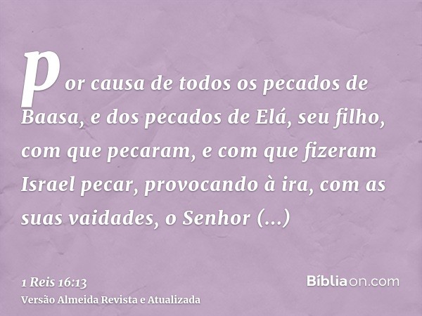 por causa de todos os pecados de Baasa, e dos pecados de Elá, seu filho, com que pecaram, e com que fizeram Israel pecar, provocando à ira, com as suas vaidades